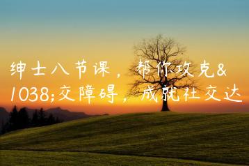 最绅士八节课，帮你攻克社交障碍，成就社交达人