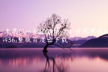 柯李思Chris《300%铸心》情感课程完整版百度云下载