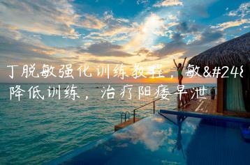 丁丁脱敏强化训练教程，敏感度降低训练，治疗阳痿早泄