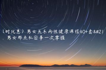 （限时优惠）男女关系两性健康课程40+套合集，男女那点私密事一次掌握
