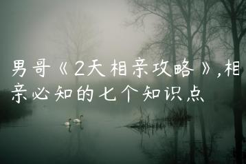 男哥《2天相亲攻略》,相亲必知的七个知识点