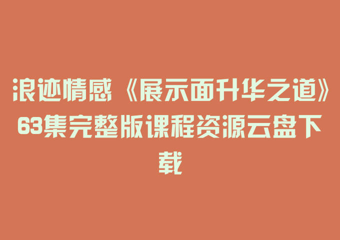 浪迹情感《展示面升华之道》63集完整版课程资源云盘下载