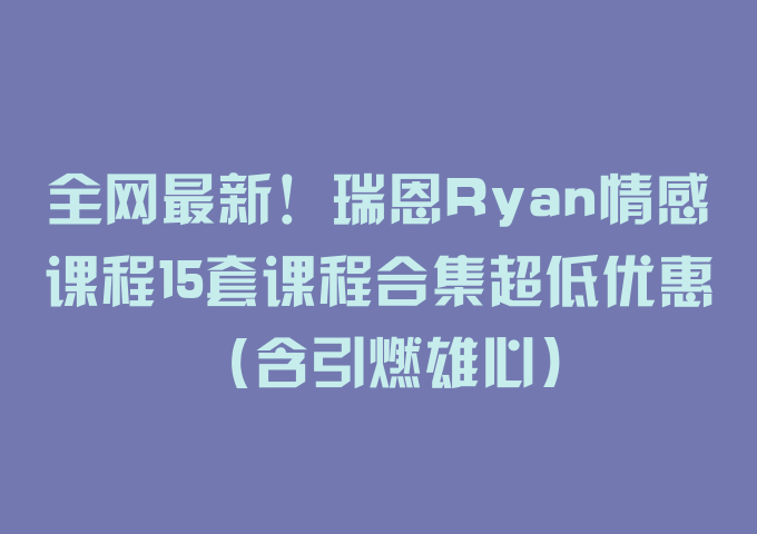 全网最新！瑞恩Ryan情感课程15套课程合集超低优惠（含引燃雄心）