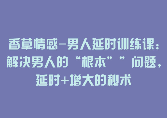 香草情感-男人延时训练课:解决男人的“根本””问题，延时+增大的秘术