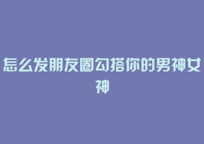 怎么发朋友圈勾搭你的男神女神